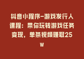 抖音小程序-游戏发行人课程：带你玩转游戏任务变现，单条视频赚取25w868网课-868网课系统868网课系统