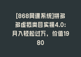 [868网课系统]拼多多虚拟类目实操4.0：月入轻松过万，价值1980868网课-868网课系统868网课系统