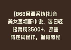 [868网课系统]抖音美女直播听小说，每日轻松变现3500+，多重防违规操作，保姆教程868网课-868网课系统868网课系统