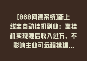 [868网课系统]新上线全自动挂机副业：靠挂机实现睡后收入过万，不影响主业可远程搭建…868网课-868网课系统868网课系统