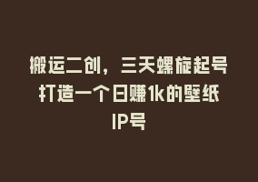 搬运二创，三天螺旋起号打造一个日赚1k的壁纸IP号868网课-868网课系统868网课系统