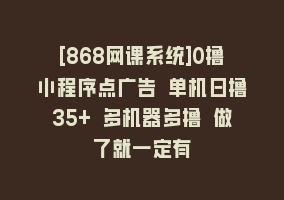 [868网课系统]0撸小程序点广告 单机日撸35+ 多机器多撸 做了就一定有868网课-868网课系统868网课系统