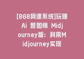 [868网课系统]玩赚Ai 智图师 Midjourney版：利用Midjourney实现AI创作及变现（10节课）868网课-868网课系统868网课系统