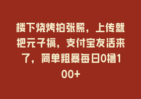 楼下烧烤拍张照，上传就把元子搞，支付宝友活来了，简单粗暴每日0撸100+868网课-868网课系统868网课系统