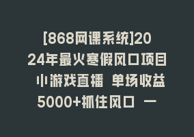 [868网课系统]2024年最火寒假风口项目 小游戏直播 单场收益5000+抓住风口 一个月直接提车868网课-868网课系统868网课系统