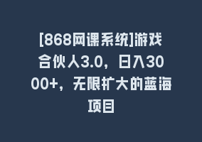 [868网课系统]游戏合伙人3.0，日入3000+，无限扩大的蓝海项目868网课-868网课系统868网课系统