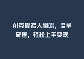 AI克隆名人翻唱，流量奇迹，轻松上手变现868网课-868网课系统868网课系统