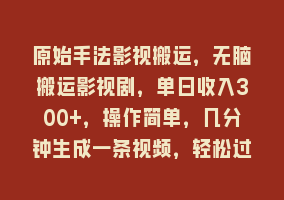 原始手法影视搬运，无脑搬运影视剧，单日收入300+，操作简单，几分钟生成一条视频，轻松过审核868网课-868网课系统868网课系统