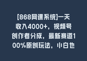 [868网课系统]一天收入4000+，视频号创作者分成，最新赛道100%原创玩法，小白也可以轻…868网课-868网课系统868网课系统