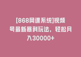 [868网课系统]视频号最新暴利玩法，轻松月入30000+868网课-868网课系统868网课系统