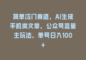 简单冷门赛道，AI生成手机类文章，公众号流量主玩法，单号日入100+868网课-868网课系统868网课系统