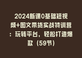 2024新课0基础短视频+图文带货实战特训营：玩转平台，轻松打造爆款（59节）868网课-868网课系统868网课系统