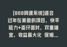 [868网课系统]适合过年在家做的项目，快手磁力+蛋仔派对，双重撸金，收益最大化 保姆…868网课-868网课系统868网课系统