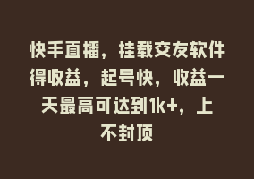 快手直播，挂载交友软件得收益，起号快，收益一天最高可达到1k+，上不封顶868网课-868网课系统868网课系统