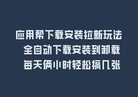 应用帮下载安装拉新玩法 全自动下载安装到卸载 每天俩小时轻松搞几张868网课-868网课系统868网课系统