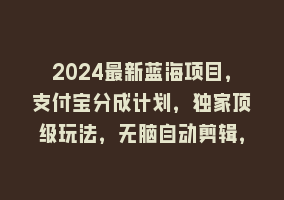 2024最新蓝海项目，支付宝分成计划，独家顶级玩法，无脑自动剪辑，868网课-868网课系统868网课系统