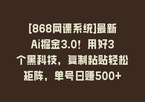 [868网课系统]最新Ai掘金3.0！用好3个黑科技，复制粘贴轻松矩阵，单号日赚500+868网课-868网课系统868网课系统