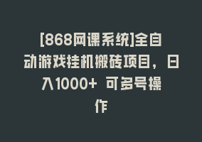 [868网课系统]全自动游戏挂机搬砖项目，日入1000+ 可多号操作868网课-868网课系统868网课系统