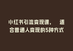 小红书引流变现课，​适合普通人变现的5种方式868网课-868网课系统868网课系统