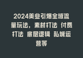 2024美业引爆全域流量玩法，素材打法 付费打法 底层逻辑 私城运营等868网课-868网课系统868网课系统