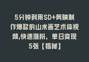 5分钟利用SD+剪映制作爆款的山水画艺术体视频,快速涨粉，单日变现5张【揭秘】868网课-868网课系统868网课系统