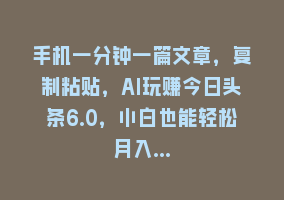 手机一分钟一篇文章，复制粘贴，AI玩赚今日头条6.0，小白也能轻松月入…868网课-868网课系统868网课系统