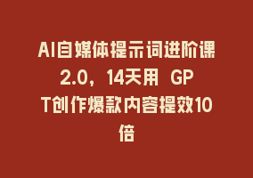 AI自媒体提示词进阶课2.0，14天用 GPT创作爆款内容提效10倍868网课-868网课系统868网课系统