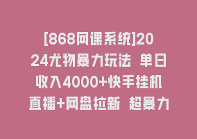 [868网课系统]2024尤物暴力玩法 单日收入4000+快手挂机直播+网盘拉新 超暴力男粉无脑变现868网课-868网课系统868网课系统