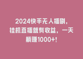 2024快手无人播剧，挂机直播就有收益，一天躺赚1000+！868网课-868网课系统868网课系统