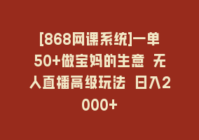 [868网课系统]一单50+做宝妈的生意 无人直播高级玩法 日入2000+868网课-868网课系统868网课系统