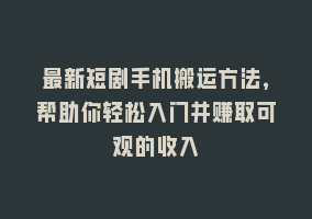 最新短剧手机搬运方法，帮助你轻松入门并赚取可观的收入868网课-868网课系统868网课系统