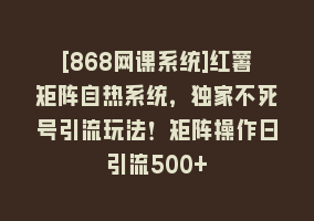 [868网课系统]红薯矩阵自热系统，独家不死号引流玩法！矩阵操作日引流500+868网课-868网课系统868网课系统