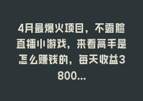 4月最爆火项目，不露脸直播小游戏，来看高手是怎么赚钱的，每天收益3800…868网课-868网课系统868网课系统