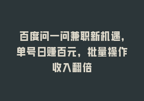 百度问一问兼职新机遇，单号日赚百元，批量操作收入翻倍868网课-868网课系统868网课系统