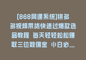 [868网课系统]拼多多视频带货快速过爆款选品教程 每天轻轻松松赚取三位数佣金 小白必…868网课-868网课系统868网课系统