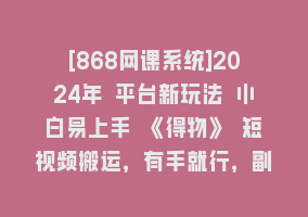 [868网课系统]2024年 平台新玩法 小白易上手 《得物》 短视频搬运，有手就行，副业日…868网课-868网课系统868网课系统