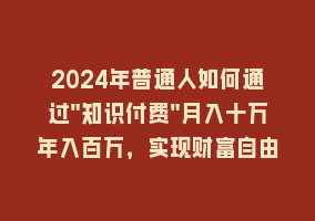 2024年普通人如何通过”知识付费”月入十万年入百万，实现财富自由868网课-868网课系统868网课系统