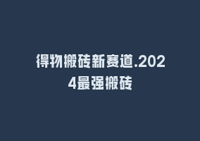 得物搬砖新赛道.2024最强搬砖868网课-868网课系统868网课系统