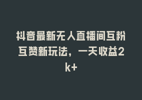 抖音最新无人直播间互粉互赞新玩法，一天收益2k+868网课-868网课系统868网课系统