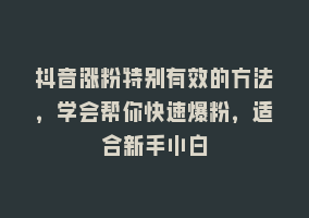 抖音涨粉特别有效的方法，学会帮你快速爆粉，适合新手小白868网课-868网课系统868网课系统