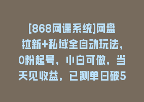 [868网课系统]网盘拉新+私域全自动玩法，0粉起号，小白可做，当天见收益，已测单日破5000868网课-868网课系统868网课系统