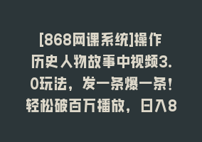 [868网课系统]操作历史人物故事中视频3.0玩法，发一条爆一条！轻松破百万播放，日入8000+868网课-868网课系统868网课系统