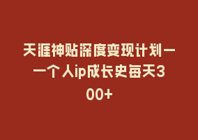 天涯神贴深度变现计划—一个人ip成长史每天300+868网课-868网课系统868网课系统