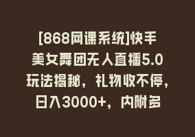 [868网课系统]快手美女舞团无人直播5.0玩法揭秘，礼物收不停，日入3000+，内附多重防…868网课-868网课系统868网课系统