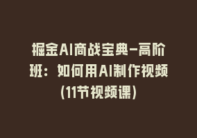 掘金AI商战宝典-高阶班：如何用AI制作视频(11节视频课)868网课-868网课系统868网课系统