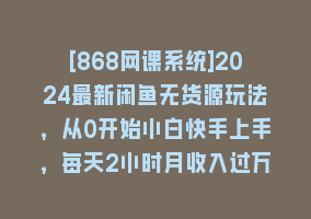 [868网课系统]2024最新闲鱼无货源玩法，从0开始小白快手上手，每天2小时月收入过万868网课-868网课系统868网课系统