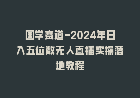 国学赛道-2024年日入五位数无人直播实操落地教程868网课-868网课系统868网课系统