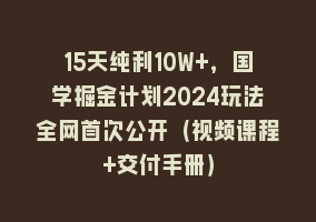 15天纯利10W+，国学掘金计划2024玩法全网首次公开（视频课程+交付手册）868网课-868网课系统868网课系统