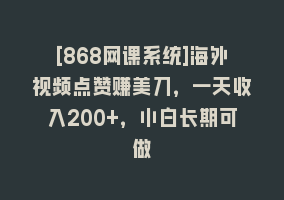 [868网课系统]海外视频点赞赚美刀，一天收入200+，小白长期可做868网课-868网课系统868网课系统