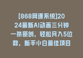 [868网课系统]2024最新AI动画三分钟一条原创，轻松月入5位数，新手小白最佳项目868网课-868网课系统868网课系统